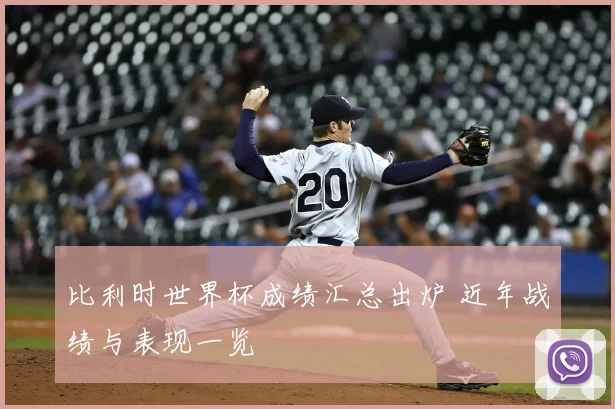 比利时世界杯成绩汇总出炉 近年战绩与表现一览