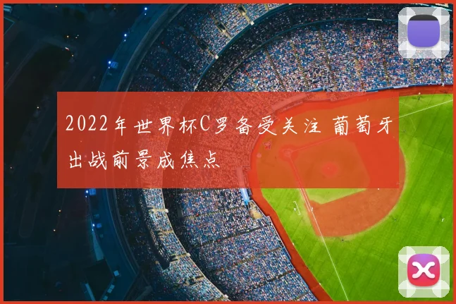 2022年世界杯C罗备受关注 葡萄牙出战前景成焦点