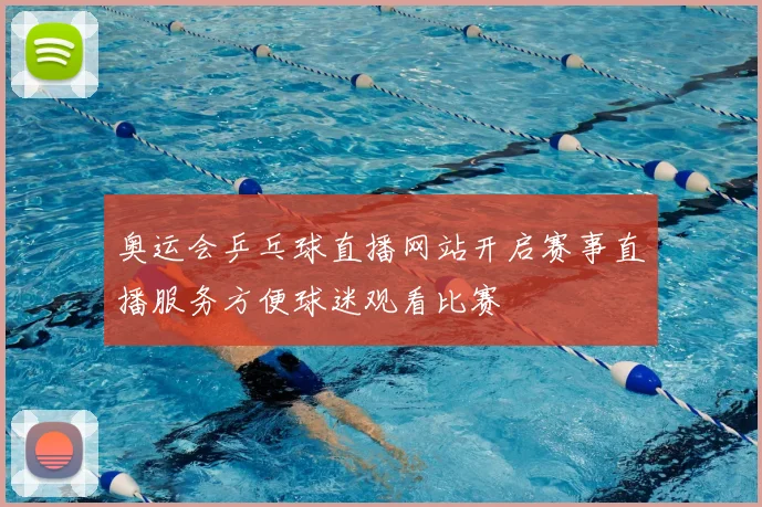奥运会乒乓球直播网站开启赛事直播服务方便球迷观看比赛