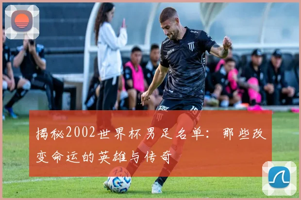 揭秘2002世界杯男足名单：那些改变命运的英雄与传奇