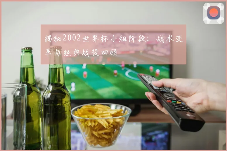 揭秘2002世界杯小组阶段：战术变革与经典战役回顾