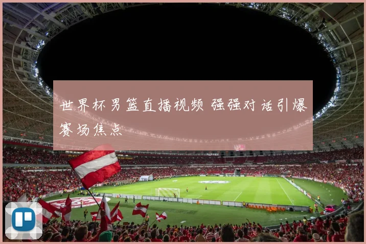 世界杯男篮直播视频 强强对话引爆赛场焦点