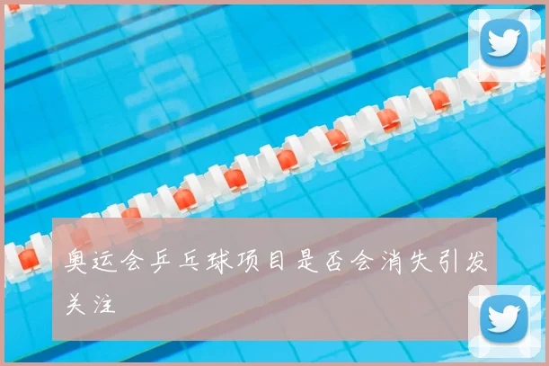 奥运会乒乓球项目是否会消失引发关注