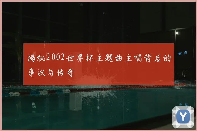 揭秘2002世界杯主题曲主唱背后的争议与传奇