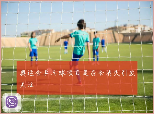 奥运会乒乓球项目是否会消失引发关注