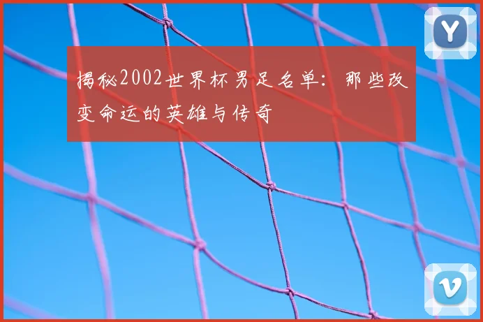揭秘2002世界杯男足名单:那些改变命运的英雄与传奇
