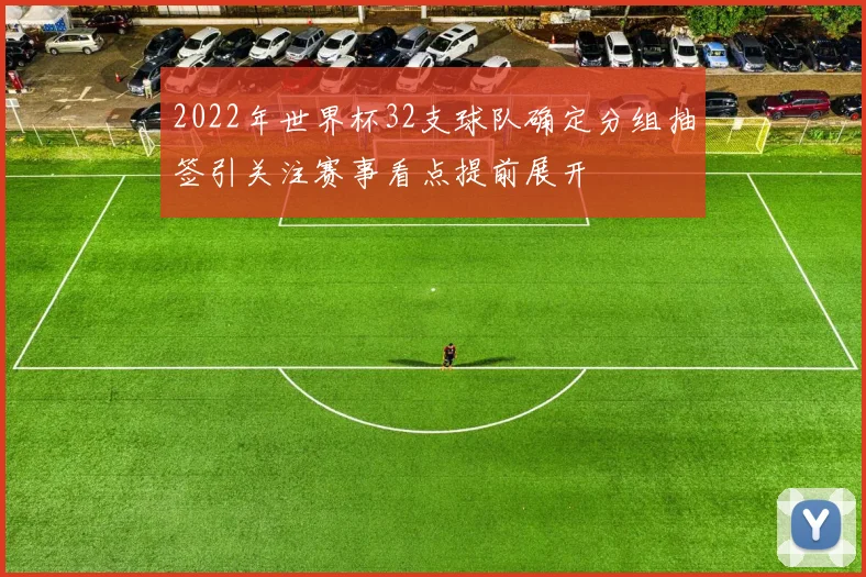 2022年世界杯32支球队确定分组抽签引关注赛事看点提前展开
