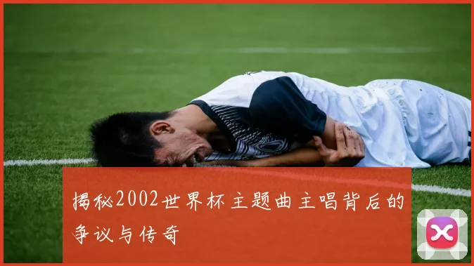 揭秘2002世界杯主题曲主唱背后的争议与传奇