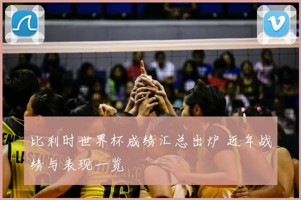 比利时世界杯成绩汇总出炉 近年战绩与表现一览