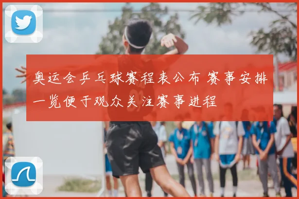 奥运会乒乓球赛程表公布 赛事安排一览便于观众关注赛事进程
