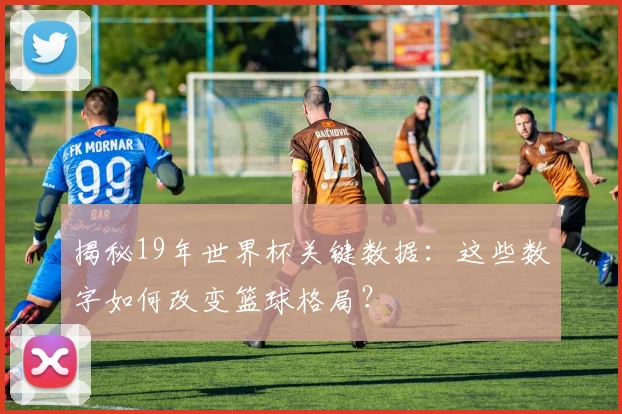 揭秘19年世界杯关键数据:这些数字如何改变篮球格局?