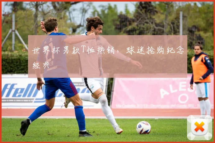 世界杯男款T恤热销,球迷抢购纪念经典