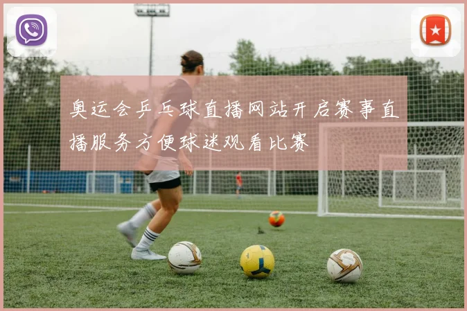 奥运会乒乓球直播网站开启赛事直播服务方便球迷观看比赛