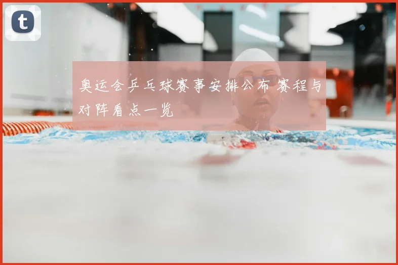 奥运会乒乓球赛事安排公布 赛程与对阵看点一览