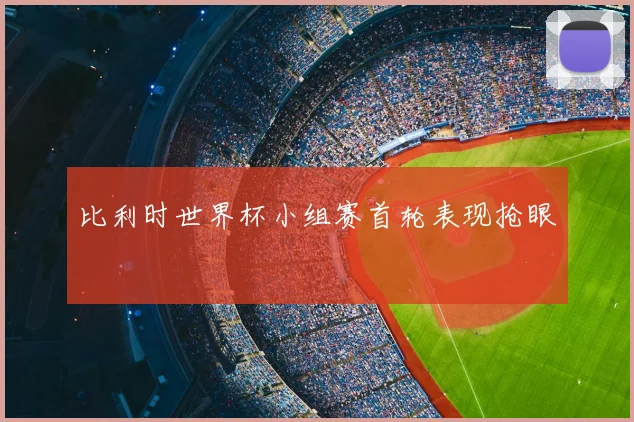 比利时世界杯小组赛首轮表现抢眼