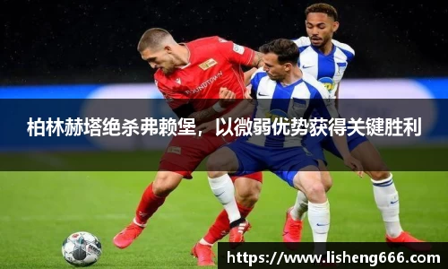 柏林赫塔绝杀弗赖堡，以微弱优势获得关键胜利