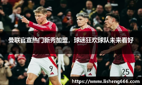 曼联官宣热门新秀加盟，球迷狂欢球队未来看好