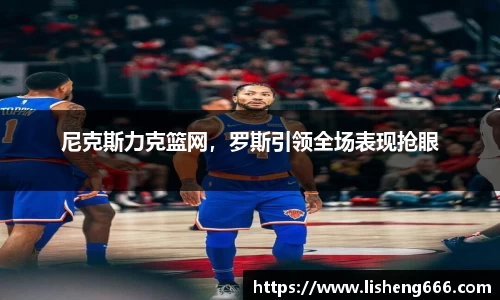 尼克斯力克篮网，罗斯引领全场表现抢眼