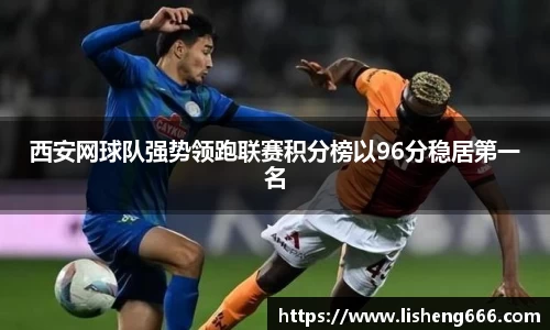 西安网球队强势领跑联赛积分榜以96分稳居第一名