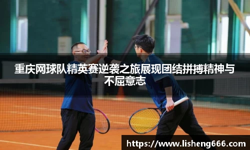 重庆网球队精英赛逆袭之旅展现团结拼搏精神与不屈意志
