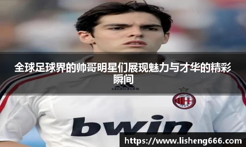 全球足球界的帅哥明星们展现魅力与才华的精彩瞬间