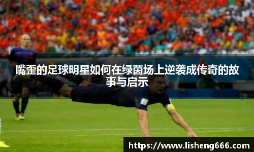 嘴歪的足球明星如何在绿茵场上逆袭成传奇的故事与启示