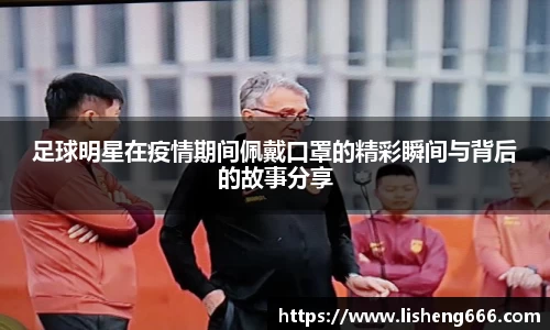 足球明星在疫情期间佩戴口罩的精彩瞬间与背后的故事分享
