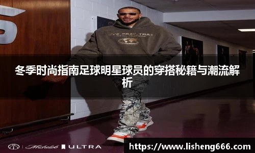 冬季时尚指南足球明星球员的穿搭秘籍与潮流解析