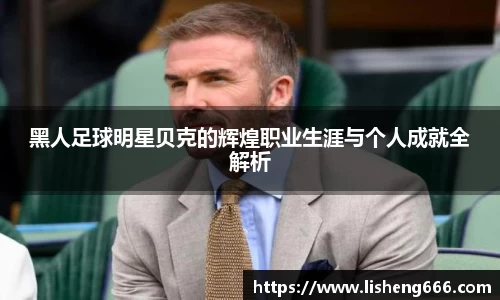 黑人足球明星贝克的辉煌职业生涯与个人成就全解析